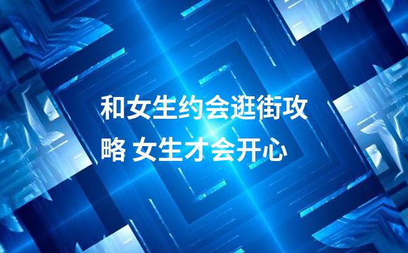 和女生约会逛街攻略 女生才会开心